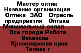 Мастер-оптик › Название организации ­ Оптика, ЗАО › Отрасль предприятия ­ Оптика › Минимальный оклад ­ 1 - Все города Работа » Вакансии   . Красноярский край,Талнах г.